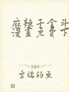 麻辣千金斗恶少漫画免费下拉式 麻辣千金斗恶少漫画免费下拉式