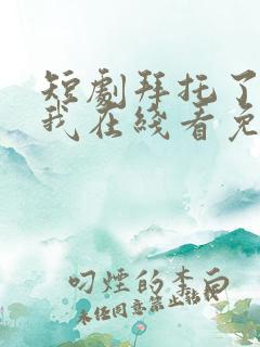 短剧拜托了别追我在线看免费