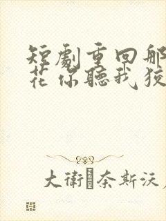 短剧重回那夜校花你听我狡辩完整版