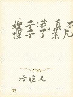 嫂子:我真不是傻子了叶凡