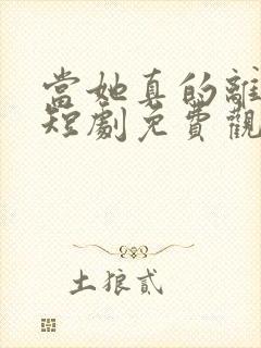 当她真的离开后短剧免费观看