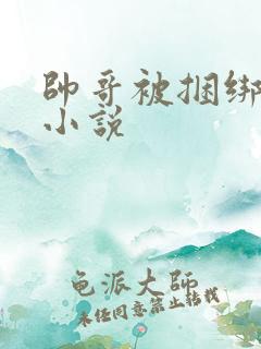 帅哥被捆绑调教小说