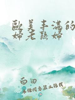 欧美丰满的老熟妇老熟妇