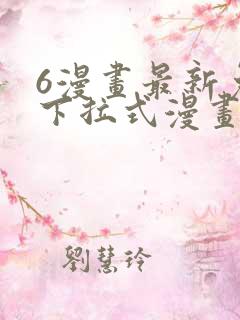 6漫画最新免费下拉式漫画 6漫画最新免费下拉式漫画