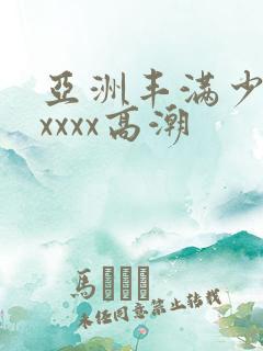 亚洲丰满少妇xxxxx高潮