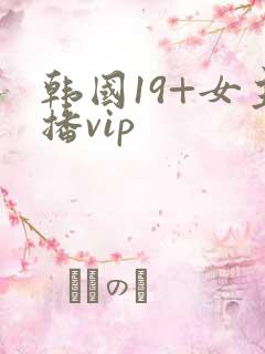 韩国19+女主播vip