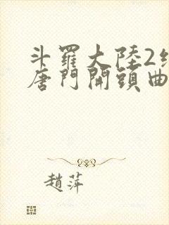斗罗大陆2绝世唐门开头曲叫什么