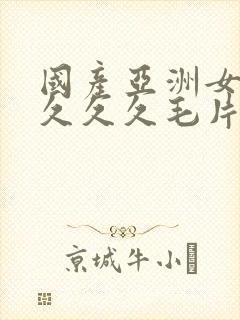 国产亚洲女人久久久久毛片