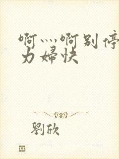 啊灬啊别停灬用力妇快