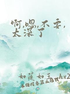 啊,嗯,不要,太深了