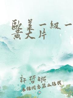 欧美一级一级特黄大片 欧美一级一级特黄大片