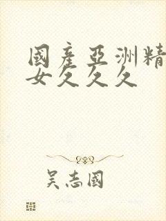 国产亚洲精品美女久久久 国产亚洲精品美女久久久