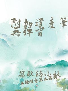 附加遗产笔趣阁无弹窗