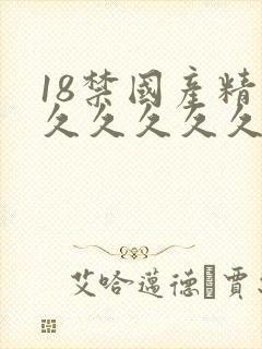 18禁国产精品久久久久久免费看 18禁国产精品久久久久久免费看