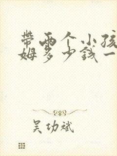 带两个小孩的保姆多少钱一个月