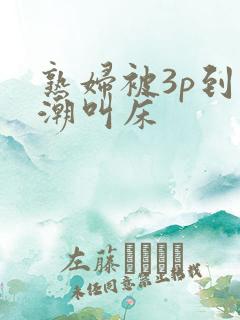 熟妇被3p到高潮叫床