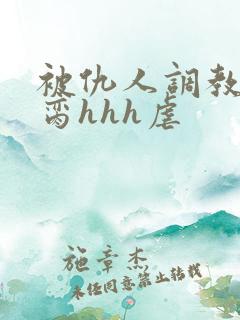 被仇人调教成禁脔hhh虐