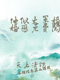 他似火军婚高干婚恋免费阅读全文