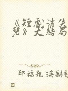 《短剧消失的女儿》大结局是什么 《短剧消失的女儿》大结局是什么