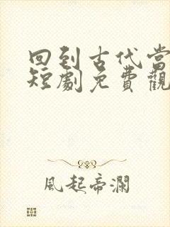 回到古代当昏君短剧免费观看 回到古代当昏君短剧免费观看