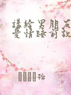 讲给男朋友听的爱情睡前故事