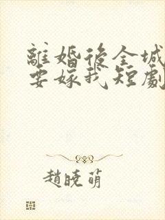 离婚后全城千金要嫁我短剧合集