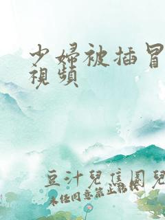 少妇被插冒白浆视频