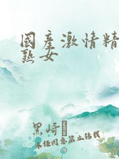 国产激情精品老熟女