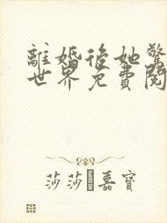 离婚后她惊艳了世界免费阅读全文