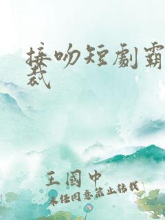 接吻短剧霸道总裁