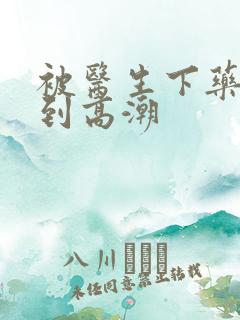 被医生下药玩弄到高潮