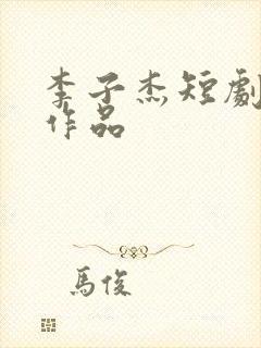李子杰短剧全部作品 李子杰短剧全部作品