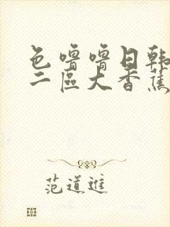 色噜噜日韩一区二区大香蕉a