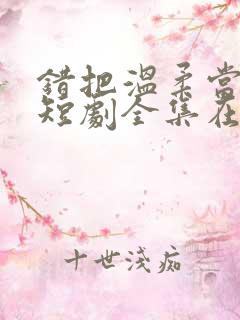 错把温柔当情深短剧全集在线观看
