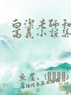 白洁老师和校长高义小说集