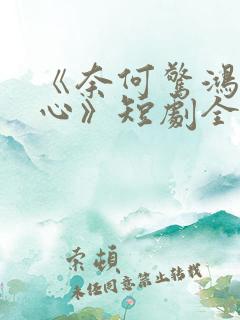 《奈何惊鸿入我心》短剧全集