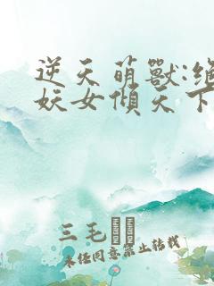 逆天萌兽:绝世妖女倾天下最新章节列表