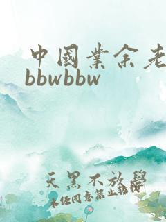 中国业余老熟女bbwbbw