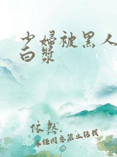 少妇被黑人捅出白浆
