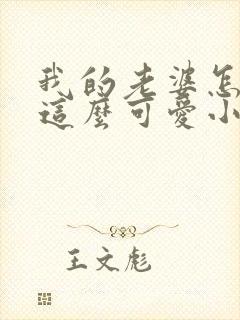 我的老婆怎么能这么可爱小说