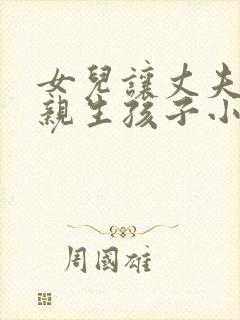 女儿让丈夫和母亲生孩子小说