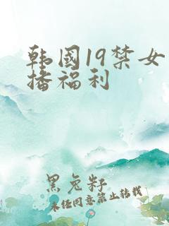 韩国19禁女主播福利