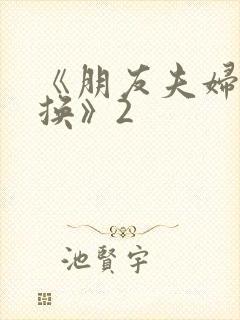 《朋友夫妇:交换》2 《朋友夫妇:交换》2