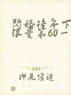 闪婚后年下总裁狠爱第60一74