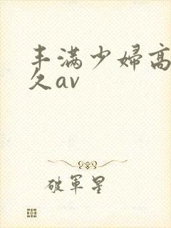 丰满少妇高潮久久av