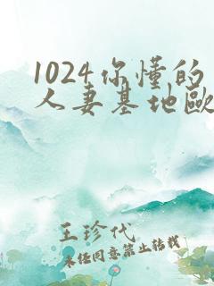 1024你懂的人妻基地欧美