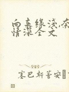 向来缘浅,奈何情深全文