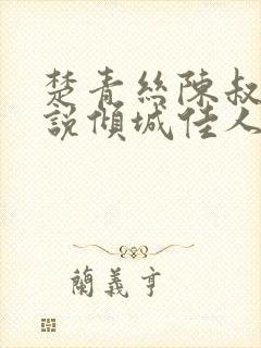楚青丝陈叔的小说倾城佳人免费阅读 楚青丝陈叔的小说倾城佳人免费阅读