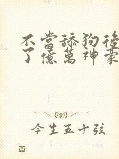 不当舔狗后我成了亿万神豪下拉式免费漫画