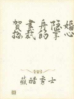 贺聿舟隐婚曝光总裁的掌心宠逃婚了哪里更